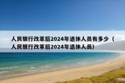 人民银行改革后2024年退休人员有多少（人民银行改革后2024年退休人员）