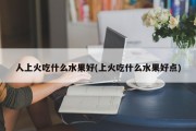 人上火吃什么水果好(上火吃什么水果好点)