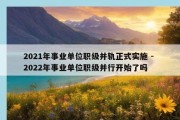 2021年事业单位职级并轨正式实施 - 2022年事业单位职级并行开始了吗