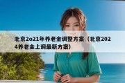 北京2o21年养老金调整方案（北京2024养老金上调最新方案）