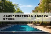 上海公布养老金调整方案最新_上海养老金调整方案最新