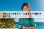 楼房烂尾贷款怎么办?（烂尾楼房贷不还的后果是什么）