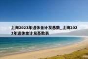 上海2023年退休金计发基数_上海2023年退休金计发基数表