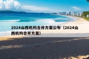 2024山西机构合并方案公布（2024山西机构合并方案）