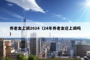 养老金上调2024（24年养老金还上调吗）