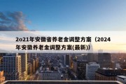 2o21年安徽省养老金调整方案（2024年安徽养老金调整方案(最新)）