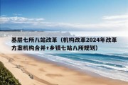 基层七所八站改革（机构改革2024年改革方案机构合并+乡镇七站八所规划）