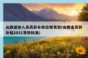 山西退休人员高龄补助在哪发放(山西省高龄补贴2021发放标准)