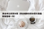 事业单位改革补偿（事业编制改革补偿方案最新版是哪一年）