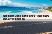 成都市处级公务员退休金是多少（成都市公安局科级干部退休待遇）