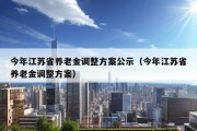 今年江苏省养老金调整方案公示（今年江苏省养老金调整方案）