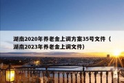 湖南2020年养老金上调方案35号文件（湖南2023年养老金上调文件）