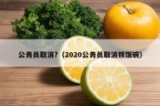 公务员取消?（2020公务员取消铁饭碗）