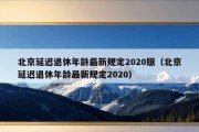 北京延迟退休年龄最新规定2020版（北京延迟退休年龄最新规定2020）