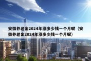 安徽养老金2024年涨多少钱一个月呢（安徽养老金2024年涨多少钱一个月呢）