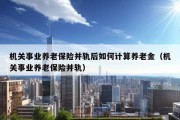 机关事业养老保险并轨后如何计算养老金（机关事业养老保险并轨）