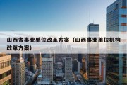 山西省事业单位改革方案（山西事业单位机构改革方案）