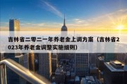 吉林省二零二一年养老金上调方案（吉林省2023年养老金调整实施细则）