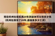 现在杭州社保买满20年到退休可以领多少钱（杭州社保交了20年,退休有多少工资）