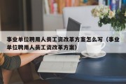 事业单位聘用人员工资改革方案怎么写（事业单位聘用人员工资改革方案）