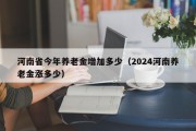 河南省今年养老金增加多少（2024河南养老金涨多少）