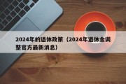 2024年的退休政策（2024年退休金调整官方最新消息）