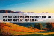 养老金并轨后公务员退休金职级是否有用（养老金双轨制并轨后公务员退休金）