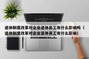 退休制度改革对企业退休员工有什么影响吗（退休制度改革对企业退休员工有什么影响）