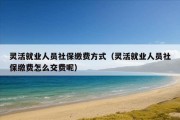 灵活就业人员社保缴费方式（灵活就业人员社保缴费怎么交费呢）