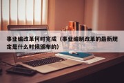 事业编改革何时完成（事业编制改革的最新规定是什么时候颁布的）