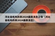 河北省机构改革2024最新消息公告（河北省机构改革2024最新消息）