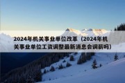 2024年机关事业单位改革（2024年机关事业单位工资调整最新消息会调薪吗）