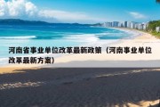 河南省事业单位改革最新政策（河南事业单位改革最新方案）