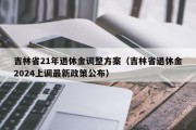 吉林省21年退休金调整方案（吉林省退休金2024上调最新政策公布）