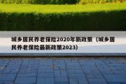 城乡居民养老保险2020年新政策（城乡居民养老保险最新政策2023）