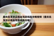 重庆出发到云南自驾游线路攻略视频（重庆出发到云南自驾游线路攻略）