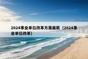 2024事业单位改革方案最新（2024事业单位改革）