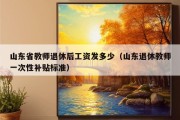 山东省教师退休后工资发多少（山东退休教师一次性补贴标准）