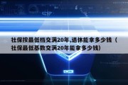 社保按最低档交满20年,退休能拿多少钱（社保最低基数交满20年能拿多少钱）