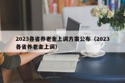 2023各省养老金上调方案公布（2023各省养老金上调）