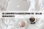 幼儿园教师转行化妆和茶艺师哪个好（幼儿园教师如何转行）