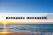 腾冲热海温泉游记（腾冲热海温泉攻略）