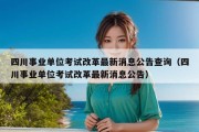 四川事业单位考试改革最新消息公告查询（四川事业单位考试改革最新消息公告）