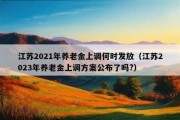 江苏2021年养老金上调何时发放（江苏2023年养老金上调方案公布了吗?）