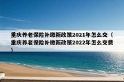 重庆养老保险补缴新政策2021年怎么交（重庆养老保险补缴新政策2022年怎么交费）