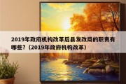 2019年政府机构改革后县发改局的职责有哪些?（2019年政府机构改革）