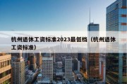 杭州退休工资标准2023最低档（杭州退休工资标准）