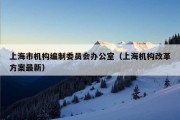 上海市机构编制委员会办公室（上海机构改革方案最新）