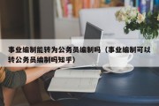 事业编制能转为公务员编制吗（事业编制可以转公务员编制吗知乎）