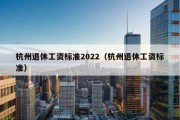 杭州退休工资标准2022（杭州退休工资标准）